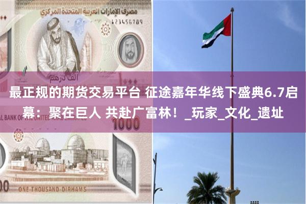 最正规的期货交易平台 征途嘉年华线下盛典6.7启幕：聚在巨人 共赴广富林！_玩家_文化_遗址