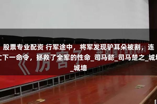 股票专业配资 行军途中，将军发现驴耳朵被割，连忙下一命令，拯救了全军的性命_司马懿_司马楚之_城墙