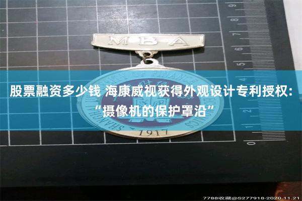 股票融资多少钱 海康威视获得外观设计专利授权: “摄像机的保护罩沿”