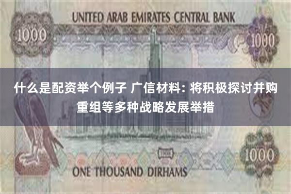 什么是配资举个例子 广信材料: 将积极探讨并购重组等多种战略发展举措