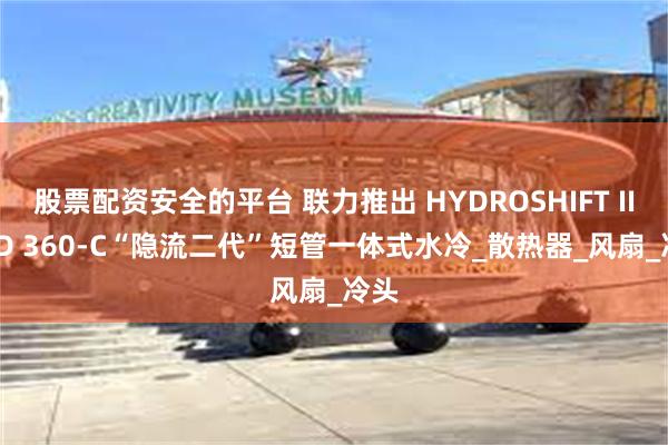 股票配资安全的平台 联力推出 HYDROSHIFT II LCD 360-C“隐流二代”短管一体式水冷_散热器_风扇_冷头
