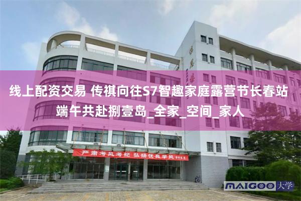线上配资交易 传祺向往S7智趣家庭露营节长春站 端午共赴捌壹岛_全家_空间_家人