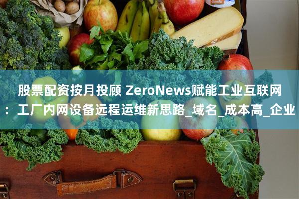 股票配资按月投顾 ZeroNews赋能工业互联网：工厂内网设备远程运维新思路_域名_成本高_企业