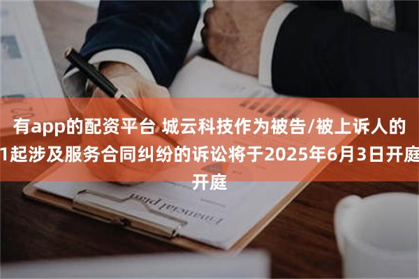 有app的配资平台 城云科技作为被告/被上诉人的1起涉及服务合同纠纷的诉讼将于2025年6月3日开庭