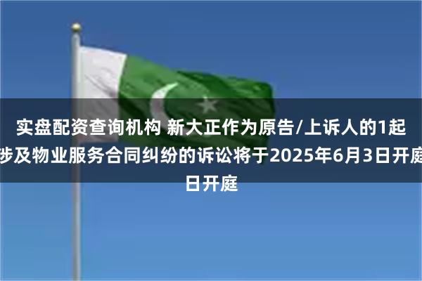 实盘配资查询机构 新大正作为原告/上诉人的1起涉及物业服务合同纠纷的诉讼将于2025年6月3日开庭