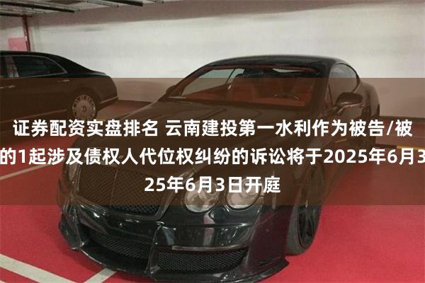 证券配资实盘排名 云南建投第一水利作为被告/被上诉人的1起涉及债权人代位权纠纷的诉讼将于2025年6月3日开庭