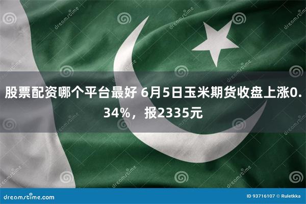 股票配资哪个平台最好 6月5日玉米期货收盘上涨0.34%，报2335元