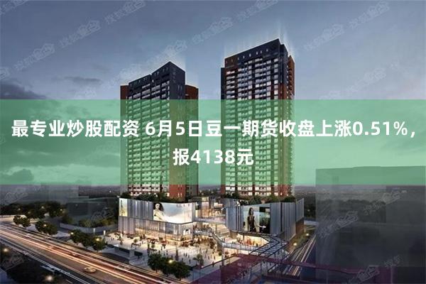 最专业炒股配资 6月5日豆一期货收盘上涨0.51%，报4138元