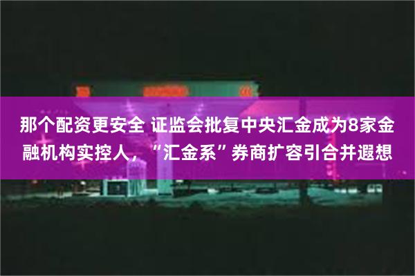 那个配资更安全 证监会批复中央汇金成为8家金融机构实控人，“汇金系”券商扩容引合并遐想
