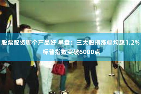 股票配资哪个产品好 早盘：三大股指涨幅均超1.2% 标普指数突破6000点