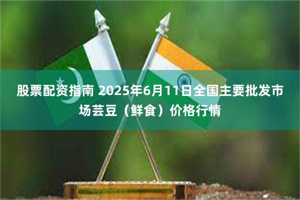 股票配资指南 2025年6月11日全国主要批发市场芸豆（鲜食）价格行情