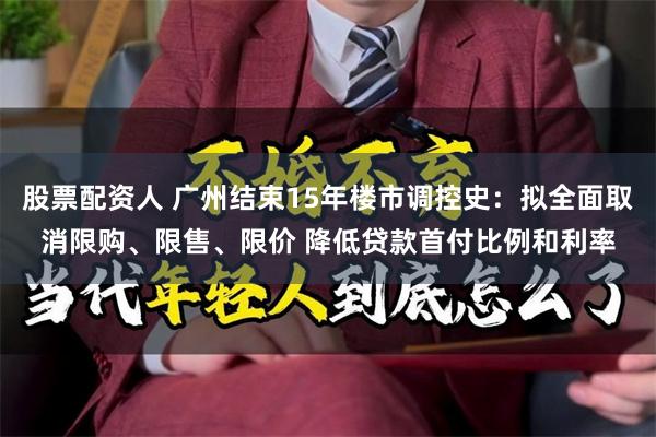 股票配资人 广州结束15年楼市调控史：拟全面取消限购、限售、限价 降低贷款首付比例和利率