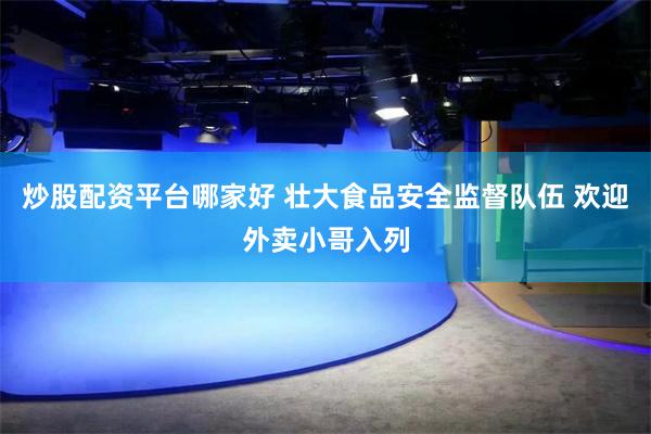 炒股配资平台哪家好 壮大食品安全监督队伍 欢迎外卖小哥入列