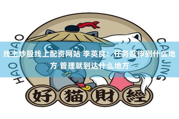 线上炒股线上配资网站 李英良：任务延伸到什么地方 管理就到达什么地方