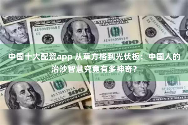 中国十大配资app 从草方格到光伏板：中国人的治沙智慧究竟有多神奇？