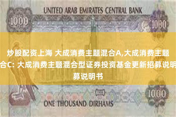 炒股配资上海 大成消费主题混合A,大成消费主题混合C: 大成消费主题混合型证券投资基金更新招募说明书