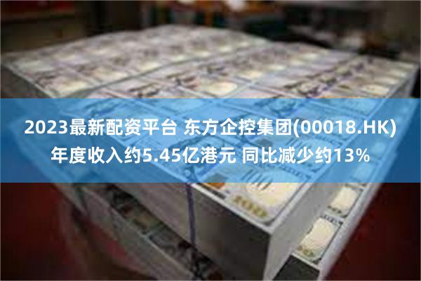 2023最新配资平台 东方企控集团(00018.HK)年度收入约5.45亿港元 同比减少约13%
