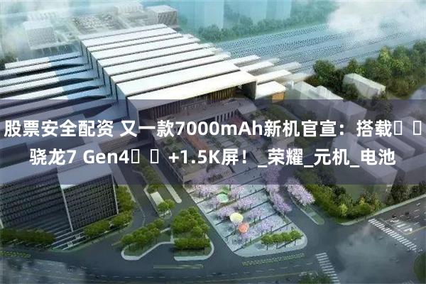 股票安全配资 又一款7000mAh新机官宣：搭载​​骁龙7 Gen4​​+1.5K屏！_荣耀_元机_电池