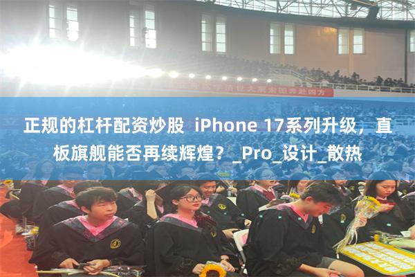 正规的杠杆配资炒股  iPhone 17系列升级，直板旗舰能否再续辉煌？_Pro_设计_散热