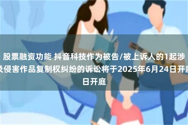 股票融资功能 抖音科技作为被告/被上诉人的1起涉及侵害作品复制权纠纷的诉讼将于2025年6月24日开庭