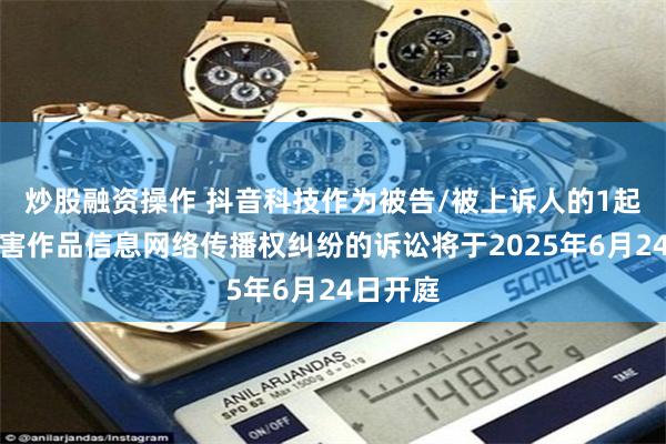 炒股融资操作 抖音科技作为被告/被上诉人的1起涉及侵害作品信息网络传播权纠纷的诉讼将于2025年6月24日开庭