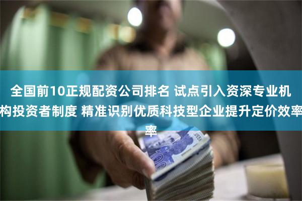 全国前10正规配资公司排名 试点引入资深专业机构投资者制度 精准识别优质科技型企业提升定价效率