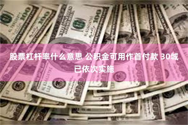 股票杠杆率什么意思 公积金可用作首付款 30城已依次实施
