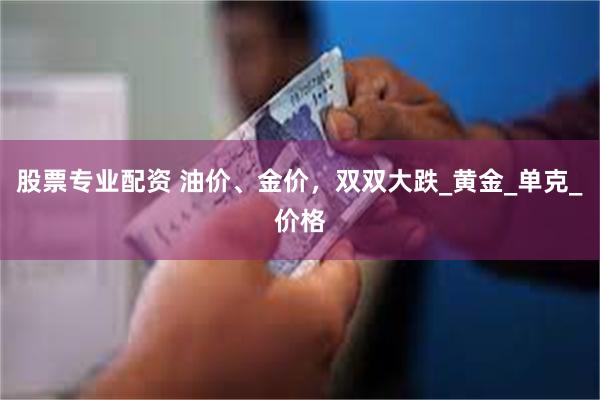 股票专业配资 油价、金价，双双大跌_黄金_单克_价格
