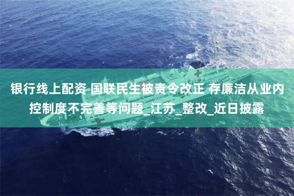 银行线上配资 国联民生被责令改正 存廉洁从业内控制度不完善等问题_江苏_整改_近日披露