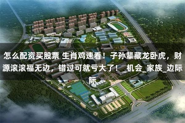 怎么配资买股票 生肖鸡速看！子孙辈藏龙卧虎，财源滚滚福无边，错过可就亏大了！_机会_家族_边际