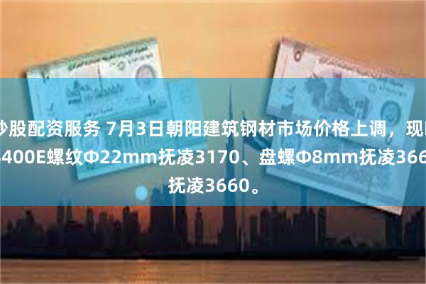 炒股配资服务 7月3日朝阳建筑钢材市场价格上调，现HRB400E螺纹Ф22mm抚凌3170、盘螺Ф8mm抚凌3660。