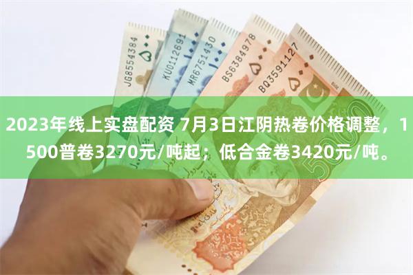 2023年线上实盘配资 7月3日江阴热卷价格调整，1500普卷3270元/吨起；低合金卷3420元/吨。