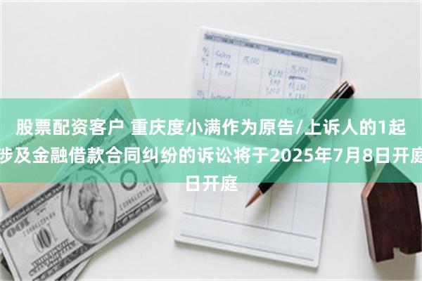股票配资客户 重庆度小满作为原告/上诉人的1起涉及金融借款合同纠纷的诉讼将于2025年7月8日开庭