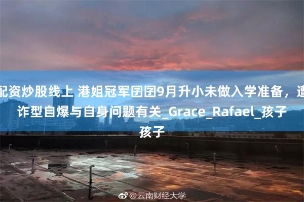 配资炒股线上 港姐冠军囝囝9月升小未做入学准备，遭诈型自爆与自身问题有关_Grace_Rafael_孩子