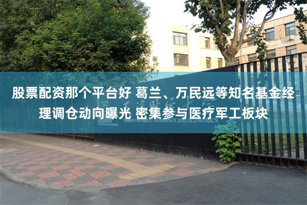 股票配资那个平台好 葛兰、万民远等知名基金经理调仓动向曝光 密集参与医疗军工板块