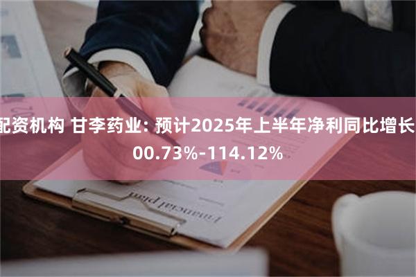 配资机构 甘李药业: 预计2025年上半年净利同比增长100.73%-114.12%