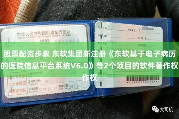 股票配资步骤 东软集团新注册《东软基于电子病历的医院信息平台系统V6.0》等2个项目的软件著作权