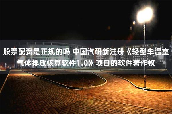 股票配资是正规的吗 中国汽研新注册《轻型车温室气体排放核算软件1.0》项目的软件著作权
