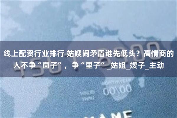 线上配资行业排行 姑嫂闹矛盾谁先低头？高情商的人不争“面子”，争“里子”_姑姐_嫂子_主动