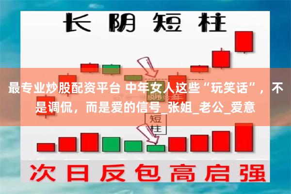 最专业炒股配资平台 中年女人这些“玩笑话”，不是调侃，而是爱的信号_张姐_老公_爱意