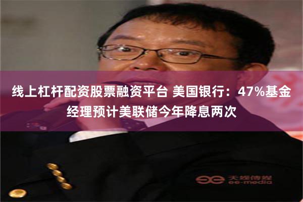 线上杠杆配资股票融资平台 美国银行：47%基金经理预计美联储今年降息两次