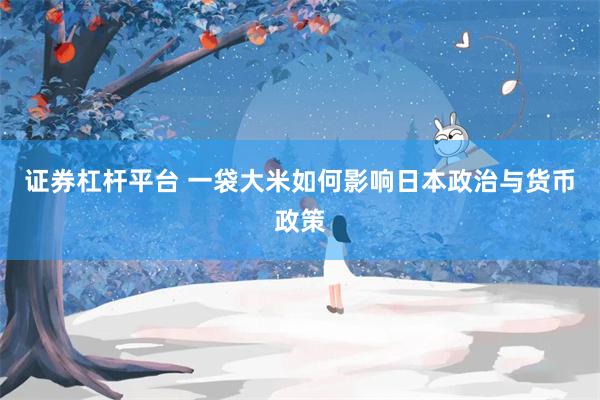 证券杠杆平台 一袋大米如何影响日本政治与货币政策