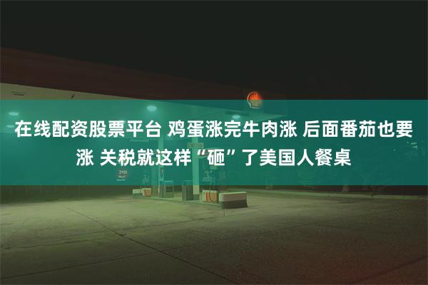 在线配资股票平台 鸡蛋涨完牛肉涨 后面番茄也要涨 关税就这样“砸”了美国人餐桌