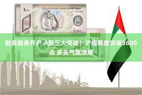 融资融券开户 A股三大突破！沪指再度突破3600点 多头气氛浓厚