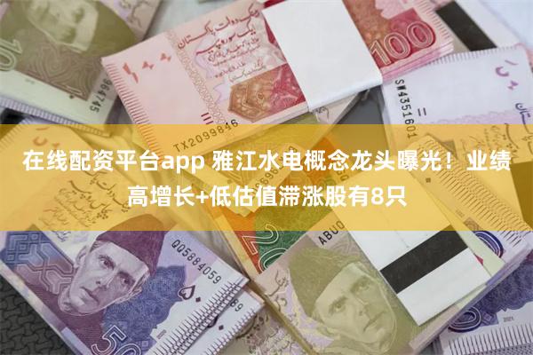 在线配资平台app 雅江水电概念龙头曝光！业绩高增长+低估值滞涨股有8只