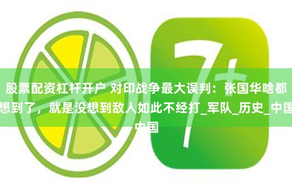 股票配资杠杆开户 对印战争最大误判：张国华啥都想到了，就是没想到敌人如此不经打_军队_历史_中国