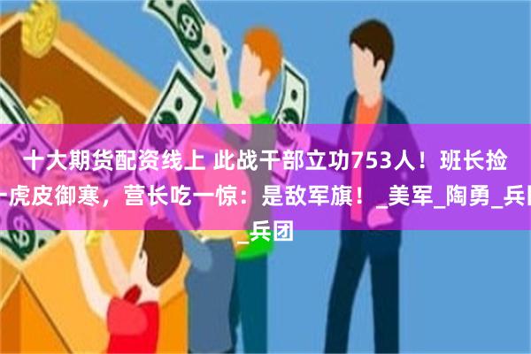 十大期货配资线上 此战干部立功753人！班长捡一虎皮御寒，营长吃一惊：是敌军旗！_美军_陶勇_兵团