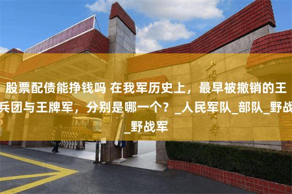 股票配债能挣钱吗 在我军历史上，最早被撤销的王牌兵团与王牌军，分别是哪一个？_人民军队_部队_野战军