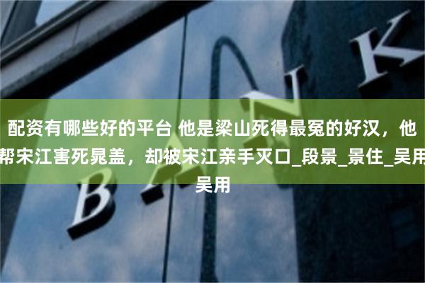 配资有哪些好的平台 他是梁山死得最冤的好汉，他帮宋江害死晁盖，却被宋江亲手灭口_段景_景住_吴用