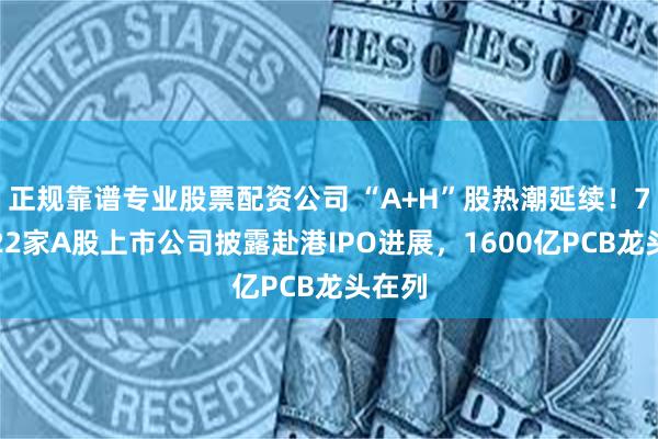 正规靠谱专业股票配资公司 “A+H”股热潮延续！7月份22家A股上市公司披露赴港IPO进展，1600亿PCB龙头在列